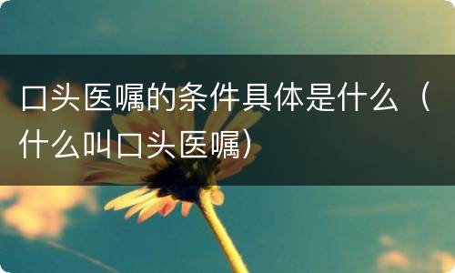 口头医嘱的条件具体是什么（什么叫口头医嘱）