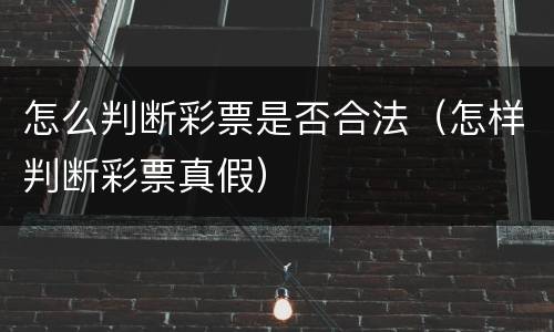 怎么判断彩票是否合法（怎样判断彩票真假）