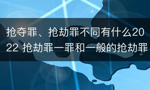 抢夺罪、抢劫罪不同有什么2022 抢劫罪一罪和一般的抢劫罪