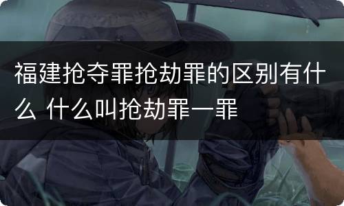 福建抢夺罪抢劫罪的区别有什么 什么叫抢劫罪一罪
