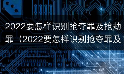 2022要怎样识别抢夺罪及抢劫罪（2022要怎样识别抢夺罪及抢劫罪呢）