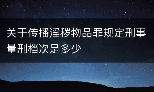 关于传播淫秽物品罪规定刑事量刑档次是多少