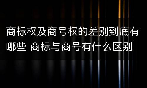 商标权及商号权的差别到底有哪些 商标与商号有什么区别