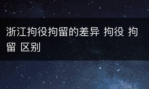 浙江拘役拘留的差异 拘役 拘留 区别