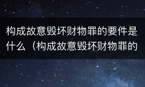 构成故意毁坏财物罪的要件是什么（构成故意毁坏财物罪的要件是什么）