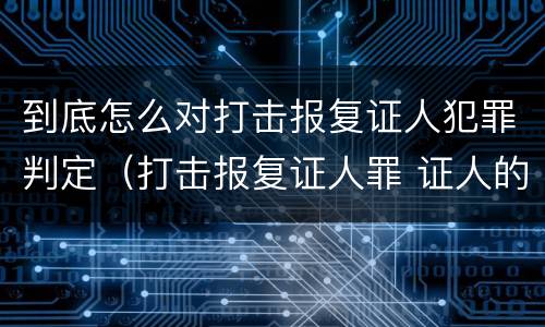到底怎么对打击报复证人犯罪判定（打击报复证人罪 证人的范围）
