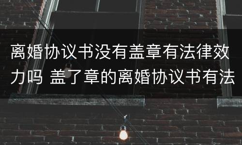 离婚协议书没有盖章有法律效力吗 盖了章的离婚协议书有法律效力吗