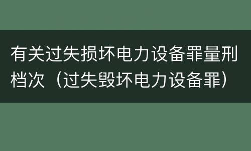 有关过失损坏电力设备罪量刑档次（过失毁坏电力设备罪）