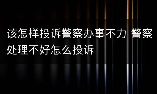 该怎样投诉警察办事不力 警察处理不好怎么投诉