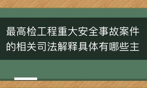 最高检工程重大安全事故案件的相关司法解释具体有哪些主要内容