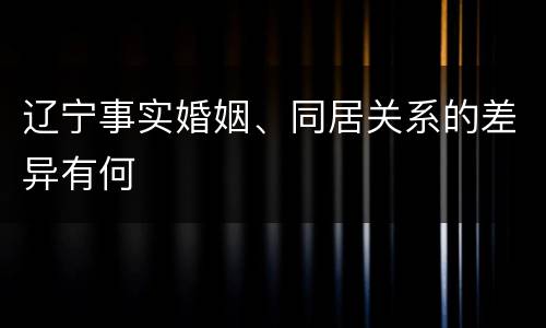 辽宁事实婚姻、同居关系的差异有何