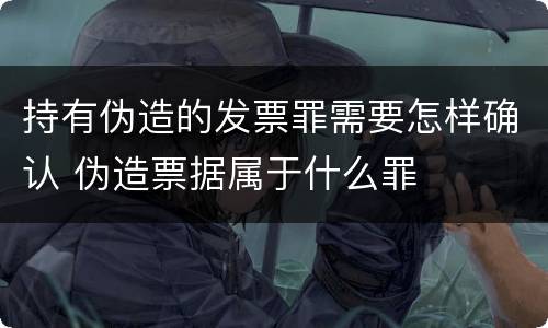 持有伪造的发票罪需要怎样确认 伪造票据属于什么罪