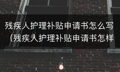 残疾人护理补贴申请书怎么写（残疾人护理补贴申请书怎样写）