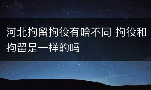 河北拘留拘役有啥不同 拘役和拘留是一样的吗