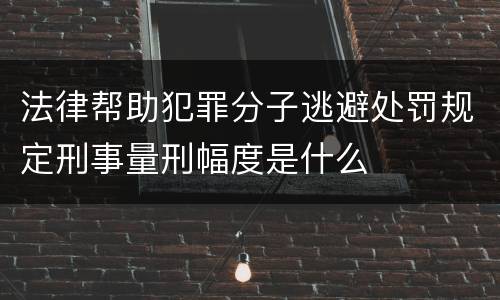 法律帮助犯罪分子逃避处罚规定刑事量刑幅度是什么