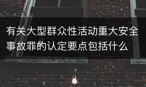 有关大型群众性活动重大安全事故罪的认定要点包括什么