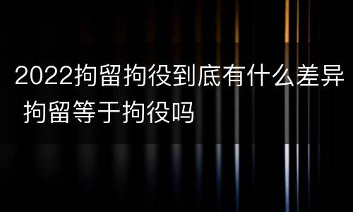 2022拘留拘役到底有什么差异 拘留等于拘役吗