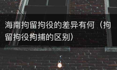 海南拘留拘役的差异有何（拘留拘役拘捕的区别）