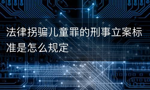 法律拐骗儿童罪的刑事立案标准是怎么规定
