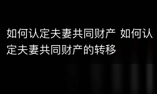 如何认定夫妻共同财产 如何认定夫妻共同财产的转移