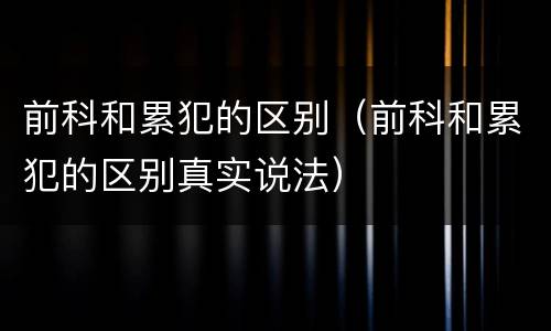 前科和累犯的区别（前科和累犯的区别真实说法）