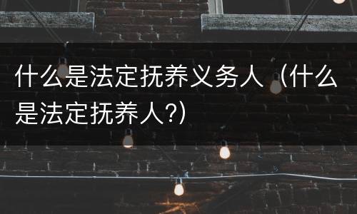 什么是法定抚养义务人（什么是法定抚养人?）