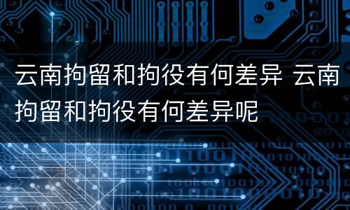 云南拘留和拘役有何差异 云南拘留和拘役有何差异呢