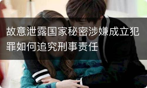 故意泄露国家秘密涉嫌成立犯罪如何追究刑事责任