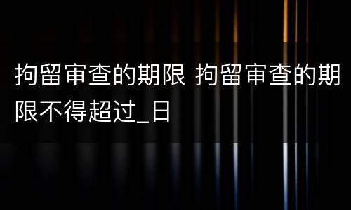 拘留审查的期限 拘留审查的期限不得超过_日