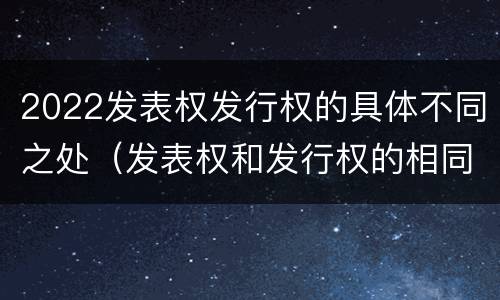 2022发表权发行权的具体不同之处（发表权和发行权的相同点）