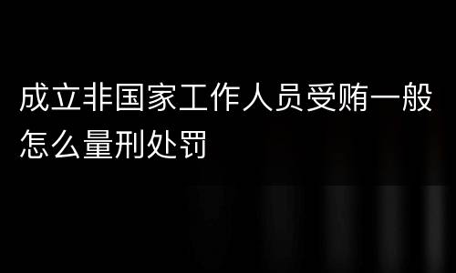 成立非国家工作人员受贿一般怎么量刑处罚