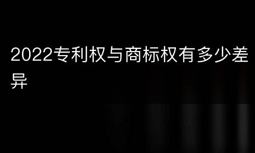 2022专利权与商标权有多少差异