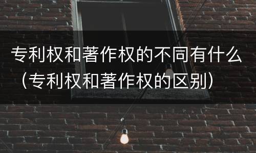 专利权和著作权的不同有什么（专利权和著作权的区别）