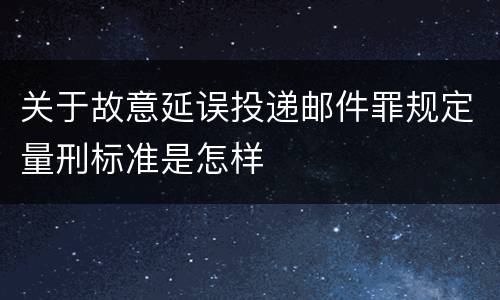 关于故意延误投递邮件罪规定量刑标准是怎样