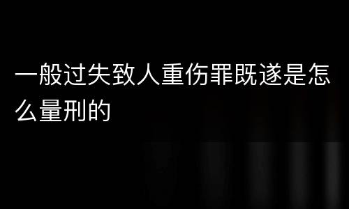 一般过失致人重伤罪既遂是怎么量刑的