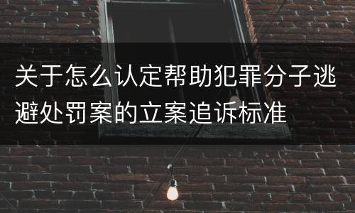 关于怎么认定帮助犯罪分子逃避处罚案的立案追诉标准