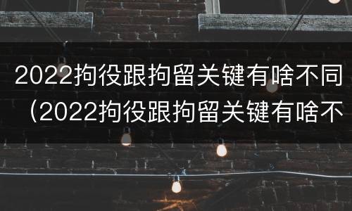 2022拘役跟拘留关键有啥不同（2022拘役跟拘留关键有啥不同呢）