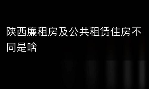 陕西廉租房及公共租赁住房不同是啥