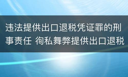 违法提供出口退税凭证罪的刑事责任 徇私舞弊提供出口退税凭证罪