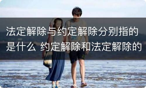 法定解除与约定解除分别指的是什么 约定解除和法定解除的关系