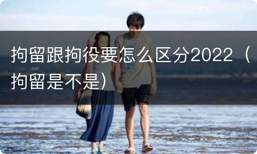 拘留跟拘役要怎么区分2022（拘留是不是）