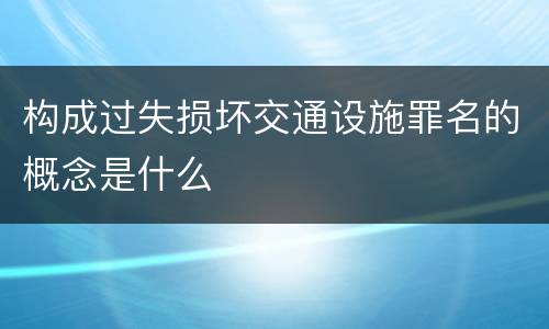 构成过失损坏交通设施罪名的概念是什么