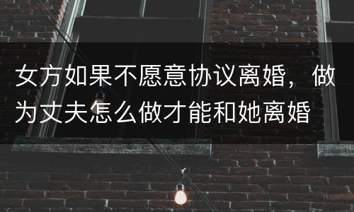 女方如果不愿意协议离婚，做为丈夫怎么做才能和她离婚