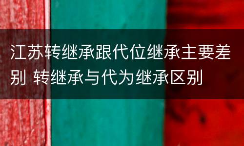 江苏转继承跟代位继承主要差别 转继承与代为继承区别