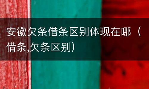 安徽欠条借条区别体现在哪（借条,欠条区别）
