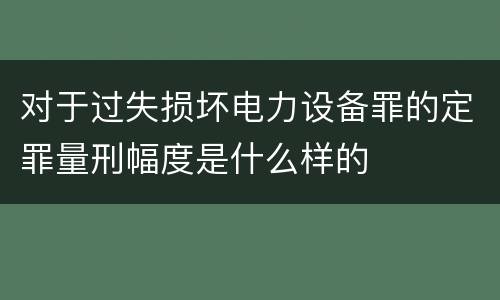 对于过失损坏电力设备罪的定罪量刑幅度是什么样的