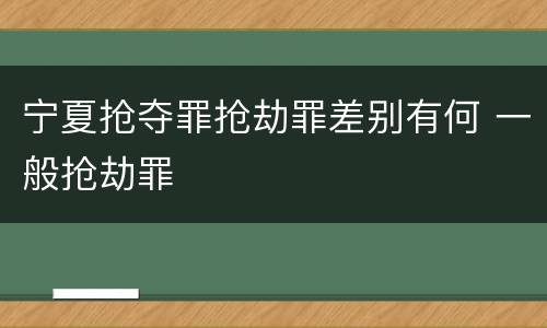 宁夏抢夺罪抢劫罪差别有何 一般抢劫罪