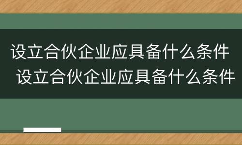 设立合伙企业应具备什么条件 设立合伙企业应具备什么条件和要求