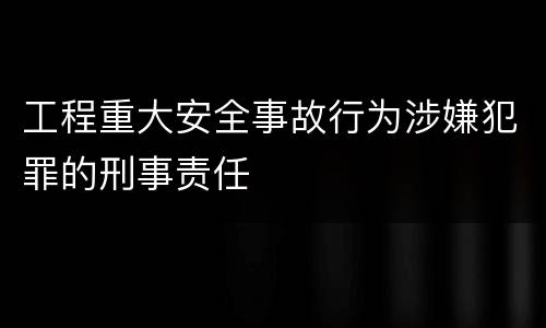 工程重大安全事故行为涉嫌犯罪的刑事责任