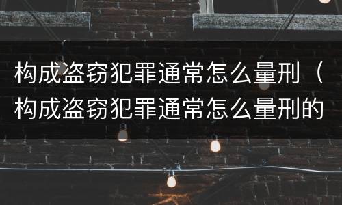 构成盗窃犯罪通常怎么量刑（构成盗窃犯罪通常怎么量刑的）